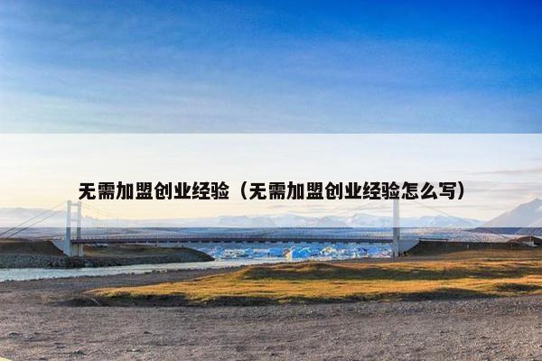 无需加盟创业经验(无需加盟创业经验怎么写)