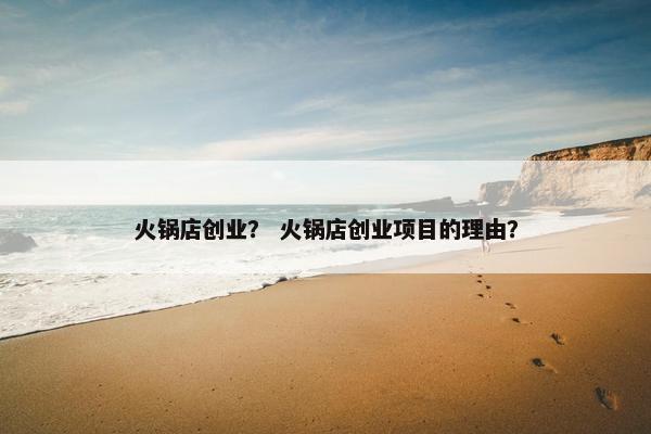 火锅店创业？ 火锅店创业项目的理由？