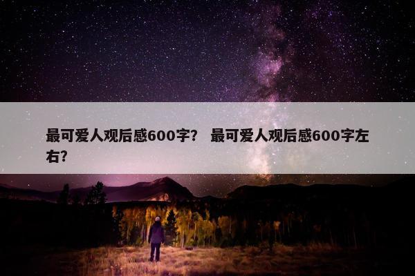 最可爱人观后感600字？ 最可爱人观后感600字左右？
