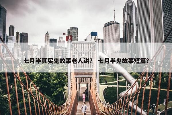 七月半真实鬼故事老人讲？ 七月半鬼故事短篇？