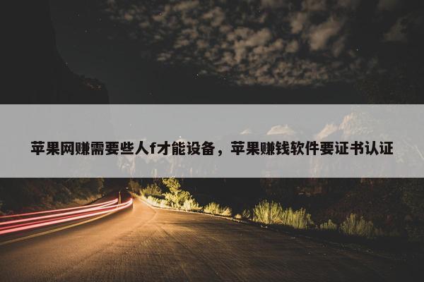 苹果网赚需要些人f才能设备，苹果赚钱软件要证书认证