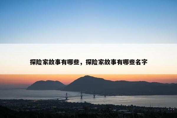 探险家故事有哪些,探险家故事有哪些名字