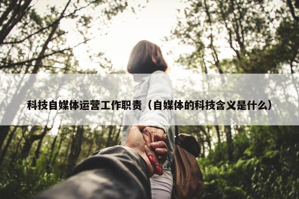 科技自媒体运营工作职责（自媒体的科技含义是什么）