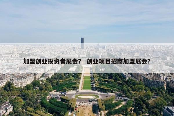 加盟创业投资者展会？ 创业项目招商加盟展会？