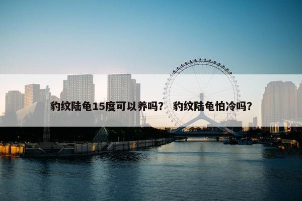 豹纹陆龟15度可以养吗？ 豹纹陆龟怕冷吗？