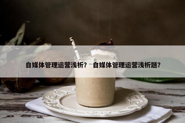 自媒体管理运营浅析？ 自媒体管理运营浅析题？