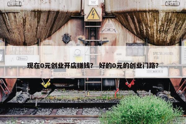 现在0元创业开店赚钱？ 好的0元的创业门路？