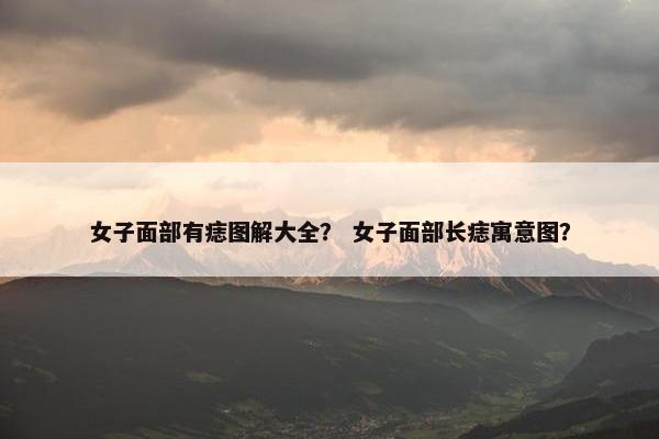 女子面部有痣图解大全？ 女子面部长痣寓意图？