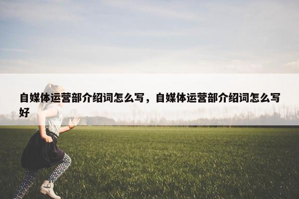 自媒体运营部介绍词怎么写，自媒体运营部介绍词怎么写好