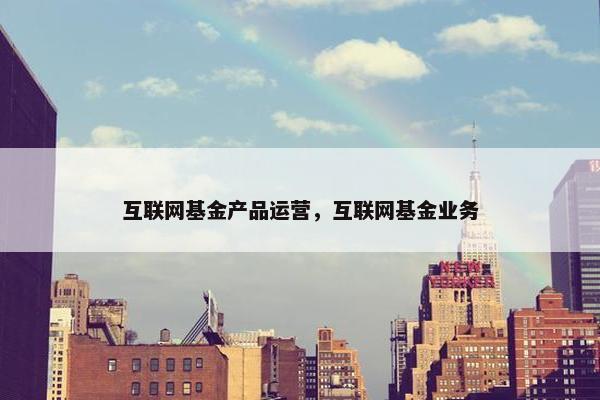 互联网基金产品运营，互联网基金业务