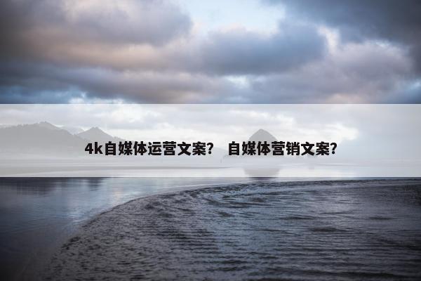 4k自媒体运营文案？ 自媒体营销文案？