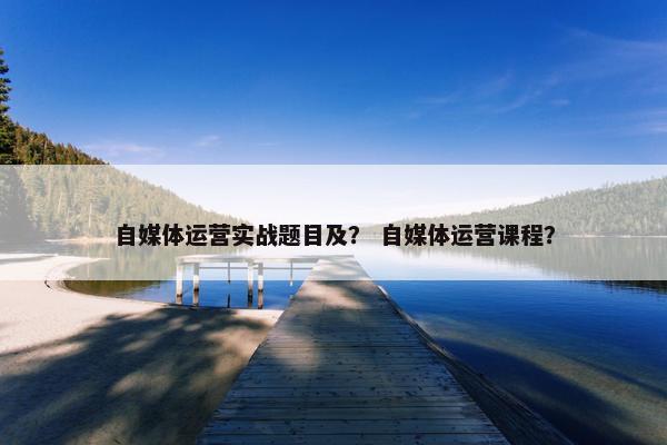 自媒体运营实战题目及？ 自媒体运营课程？