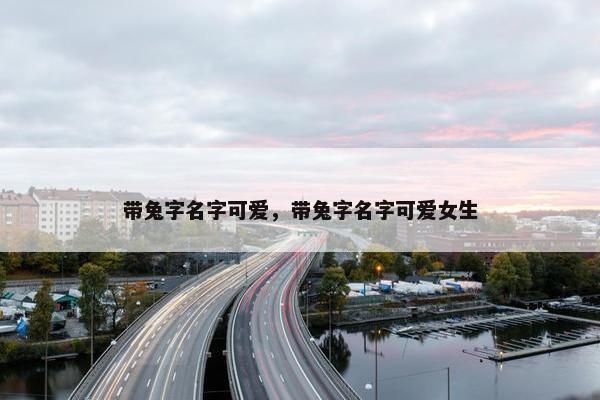 带兔字名字可爱,带兔字名字可爱女生