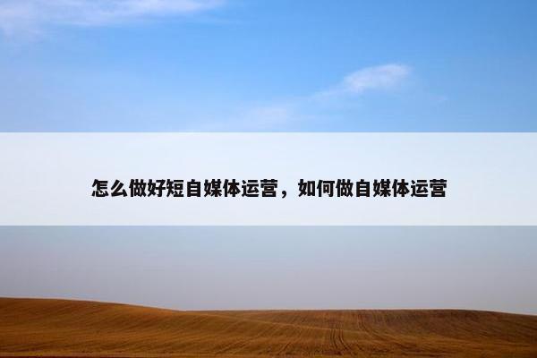 怎么做好短自媒体运营，如何做自媒体运营