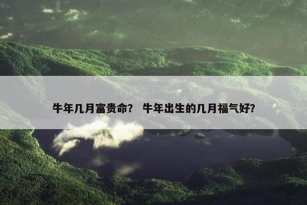 牛年几月富贵命? 牛年出生的几月福气好?