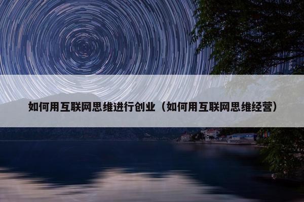 如何用互联网思维进行创业（如何用互联网思维经营）