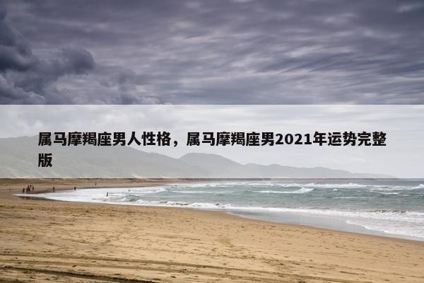 属马摩羯座男人性格，属马摩羯座男2021年运势完整版