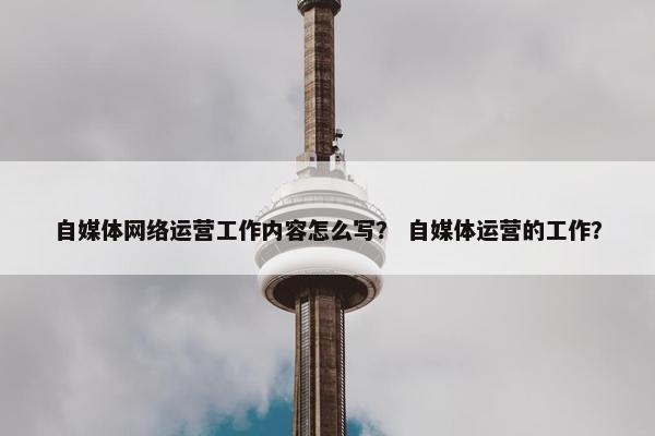 自媒体网络运营工作内容怎么写？ 自媒体运营的工作？