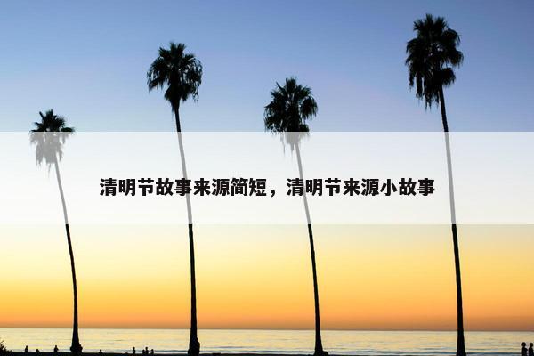 清明节故事来源简短,清明节来源小故事
