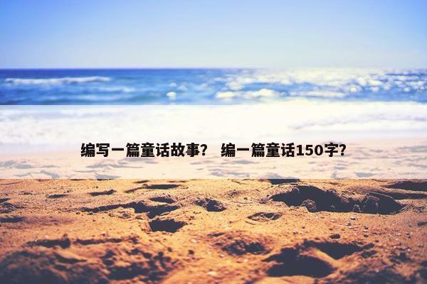 编写一篇童话故事? 编一篇童话150字?