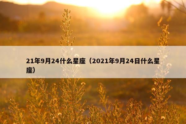 21年9月24什么星座（2021年9月24日什么星座）