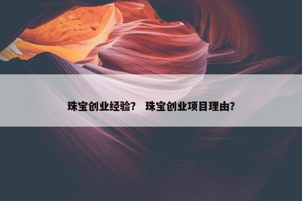 珠宝创业经验？ 珠宝创业项目理由？