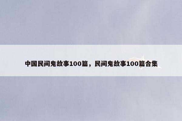 中国民间鬼故事100篇,民间鬼故事100篇合集