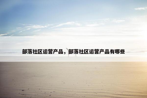 部落社区运营产品，部落社区运营产品有哪些