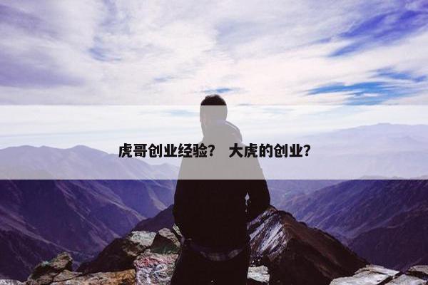 虎哥创业经验？ 大虎的创业？
