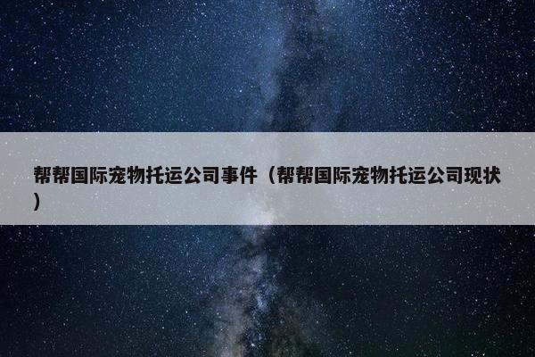 帮帮国际宠物托运公司事件（帮帮国际宠物托运公司现状）