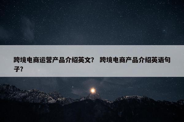 跨境电商运营产品介绍英文？ 跨境电商产品介绍英语句子？