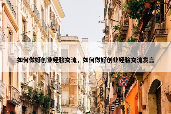 如何做好创业经验交流，如何做好创业经验交流发言