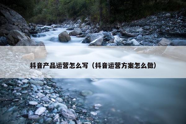 抖音产品运营怎么写（抖音运营方案怎么做）