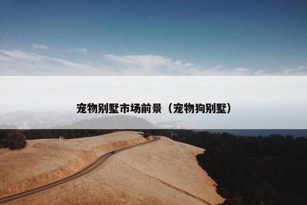宠物别墅市场前景(宠物狗别墅)