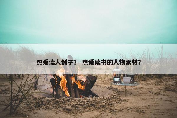 热爱读人例子? 热爱读书的人物素材?