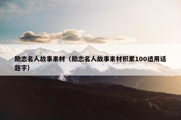 励志名人故事素材(励志名人故事素材积累100适用话题字)