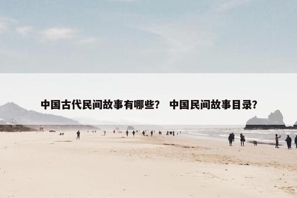 中国古代民间故事有哪些? 中国民间故事目录?
