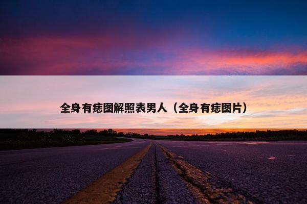 全身有痣图解照表男人(全身有痣图片)