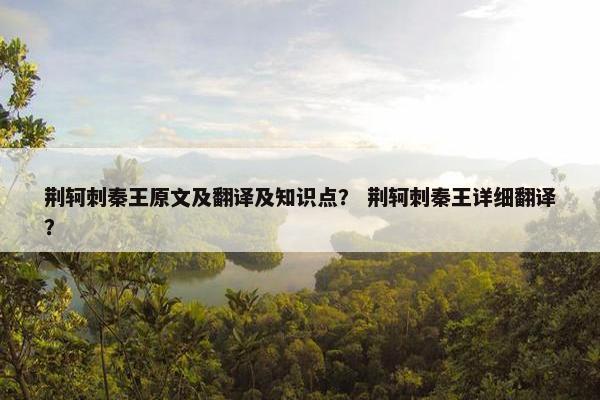 荆轲刺秦王原文及翻译及知识点？ 荆轲刺秦王详细翻译？