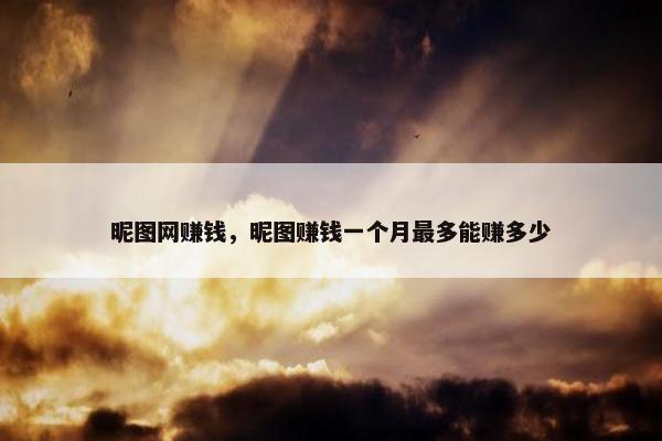 昵图网赚钱，昵图赚钱一个月最多能赚多少