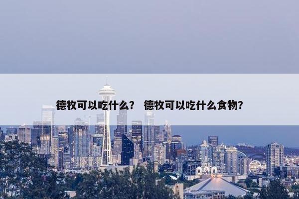 德牧可以吃什么? 德牧可以吃什么食物?