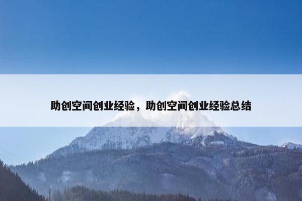 助创空间创业经验,助创空间创业经验总结