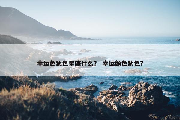幸运色紫色星座什么？ 幸运颜色紫色？