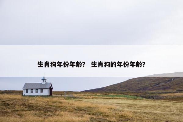 生肖狗年份年龄? 生肖狗的年份年龄?