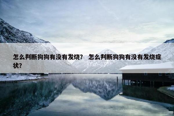 怎么判断狗狗有没有发烧？ 怎么判断狗狗有没有发烧症状？