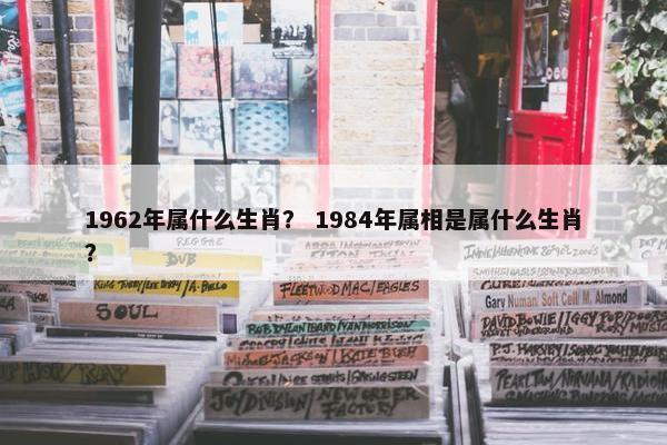 1962年属什么生肖? 1984年属相是属什么生肖?