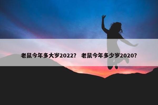 老鼠今年多大岁2022？ 老鼠今年多少岁2020？