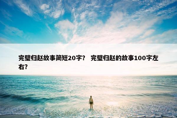 完璧归赵故事简短20字? 完璧归赵的故事100字左右?