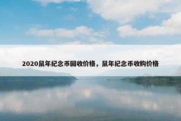 2020鼠年纪念币回收价格，鼠年纪念币收购价格