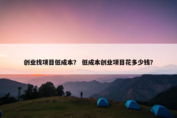 创业找项目低成本？ 低成本创业项目花多少钱？
